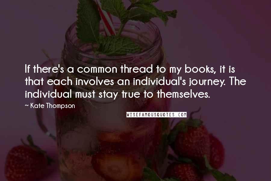 Kate Thompson Quotes: If there's a common thread to my books, it is that each involves an individual's journey. The individual must stay true to themselves.