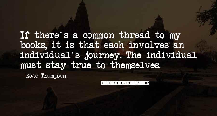 Kate Thompson Quotes: If there's a common thread to my books, it is that each involves an individual's journey. The individual must stay true to themselves.