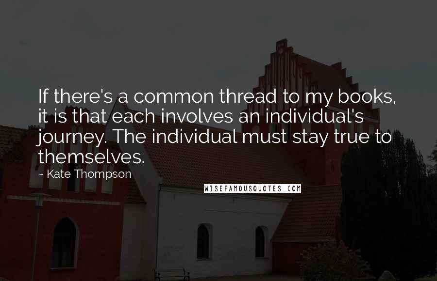 Kate Thompson Quotes: If there's a common thread to my books, it is that each involves an individual's journey. The individual must stay true to themselves.