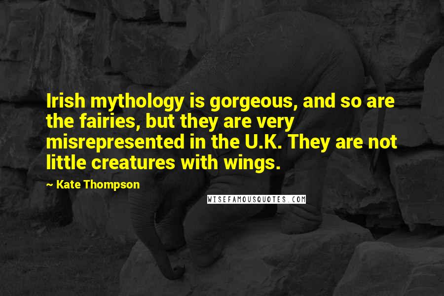 Kate Thompson Quotes: Irish mythology is gorgeous, and so are the fairies, but they are very misrepresented in the U.K. They are not little creatures with wings.