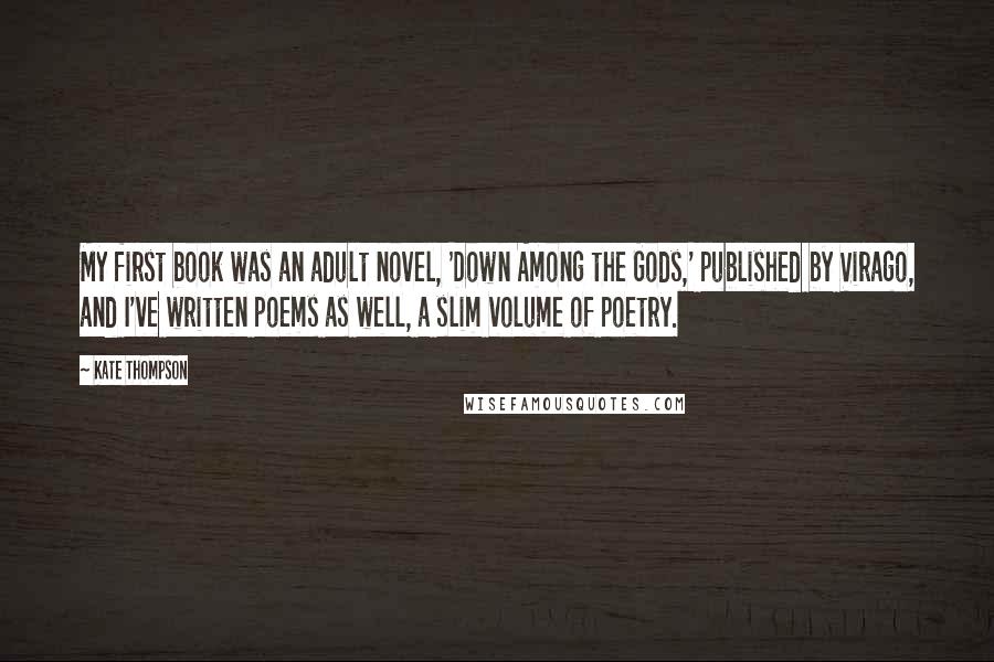 Kate Thompson Quotes: My first book was an adult novel, 'Down Among the Gods,' published by Virago, and I've written poems as well, a slim volume of poetry.