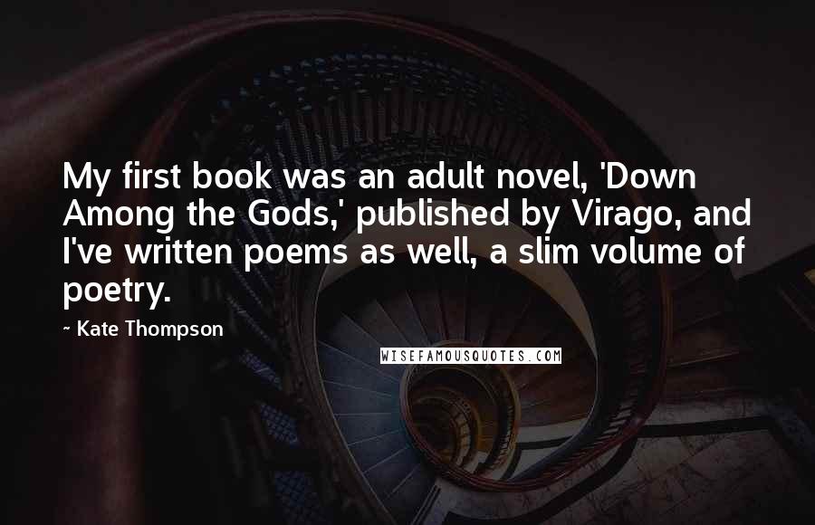 Kate Thompson Quotes: My first book was an adult novel, 'Down Among the Gods,' published by Virago, and I've written poems as well, a slim volume of poetry.