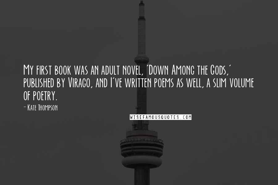 Kate Thompson Quotes: My first book was an adult novel, 'Down Among the Gods,' published by Virago, and I've written poems as well, a slim volume of poetry.