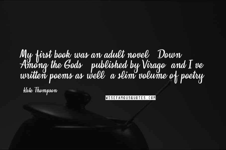 Kate Thompson Quotes: My first book was an adult novel, 'Down Among the Gods,' published by Virago, and I've written poems as well, a slim volume of poetry.