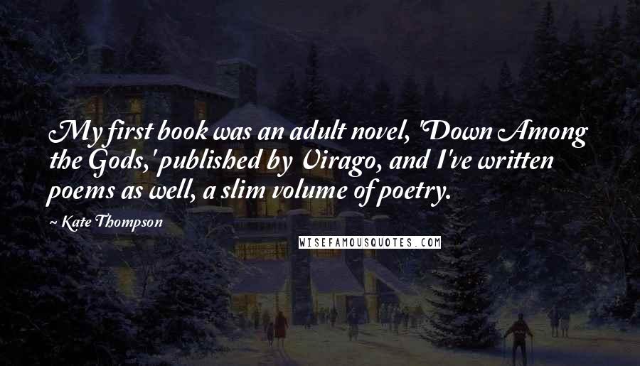 Kate Thompson Quotes: My first book was an adult novel, 'Down Among the Gods,' published by Virago, and I've written poems as well, a slim volume of poetry.