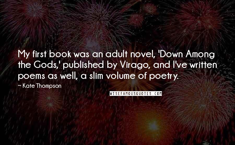 Kate Thompson Quotes: My first book was an adult novel, 'Down Among the Gods,' published by Virago, and I've written poems as well, a slim volume of poetry.