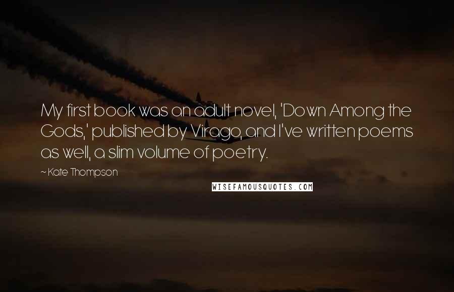 Kate Thompson Quotes: My first book was an adult novel, 'Down Among the Gods,' published by Virago, and I've written poems as well, a slim volume of poetry.