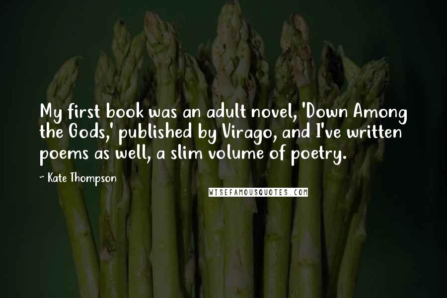 Kate Thompson Quotes: My first book was an adult novel, 'Down Among the Gods,' published by Virago, and I've written poems as well, a slim volume of poetry.