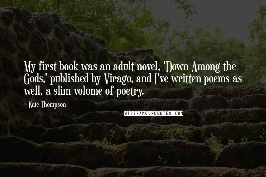 Kate Thompson Quotes: My first book was an adult novel, 'Down Among the Gods,' published by Virago, and I've written poems as well, a slim volume of poetry.