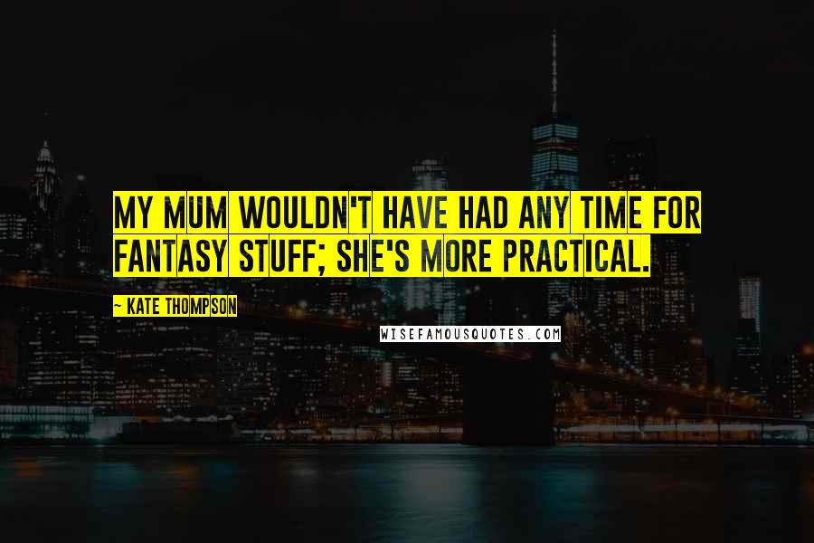 Kate Thompson Quotes: My mum wouldn't have had any time for fantasy stuff; she's more practical.