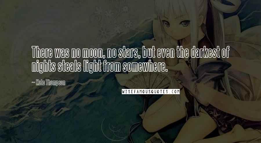 Kate Thompson Quotes: There was no moon, no stars, but even the darkest of nights steals light from somewhere.
