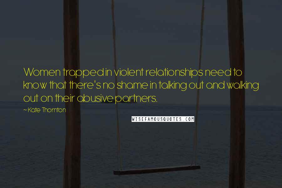Kate Thornton Quotes: Women trapped in violent relationships need to know that there's no shame in talking out and walking out on their abusive partners.