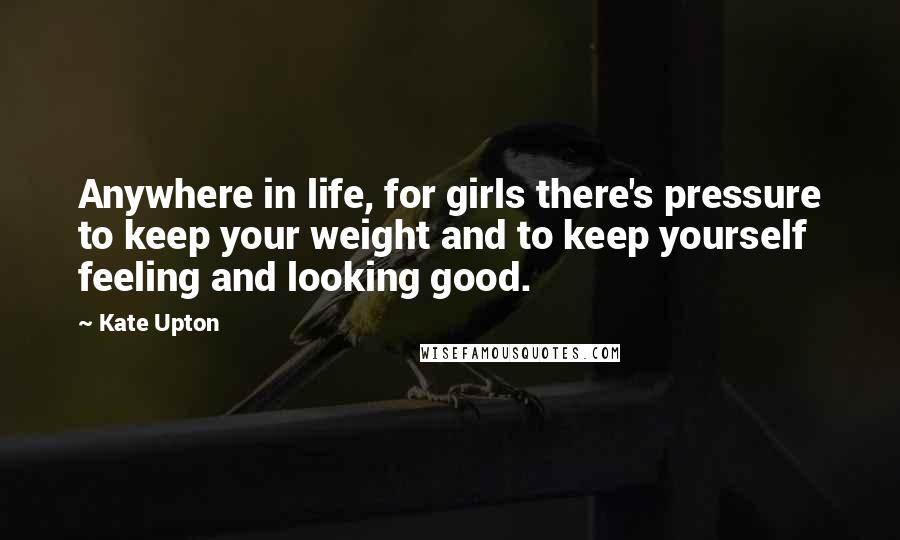 Kate Upton Quotes: Anywhere in life, for girls there's pressure to keep your weight and to keep yourself feeling and looking good.