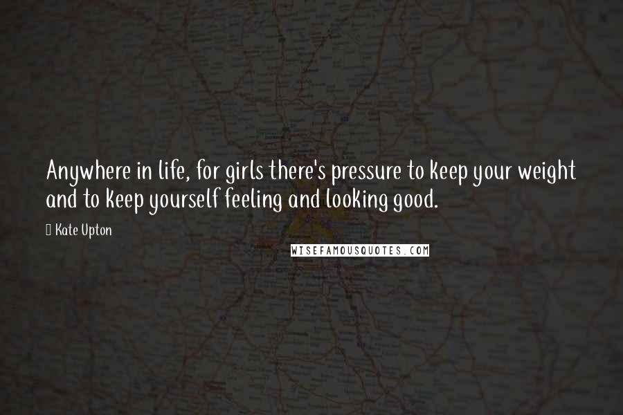 Kate Upton Quotes: Anywhere in life, for girls there's pressure to keep your weight and to keep yourself feeling and looking good.