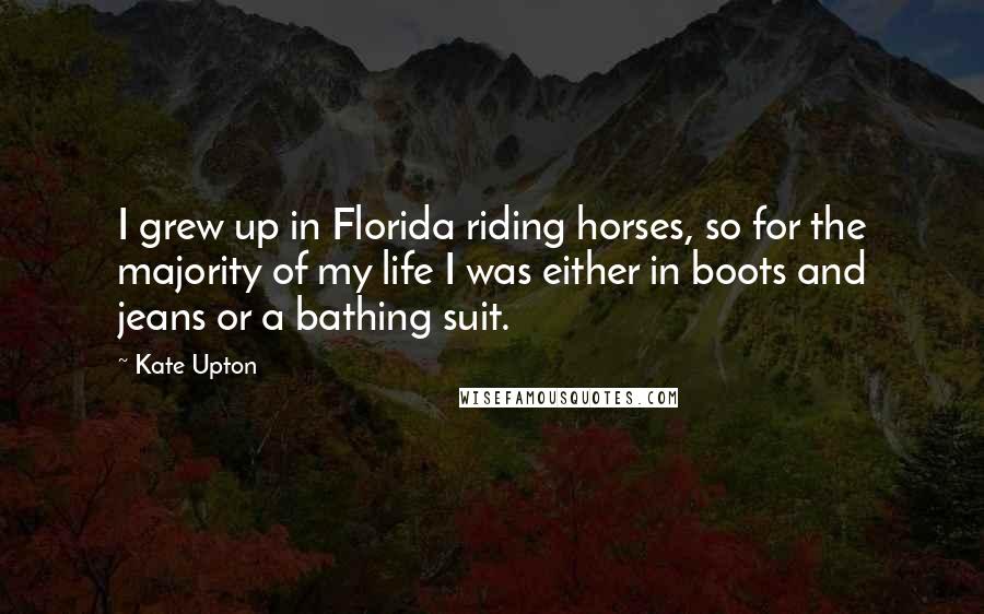 Kate Upton Quotes: I grew up in Florida riding horses, so for the majority of my life I was either in boots and jeans or a bathing suit.