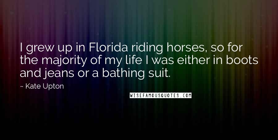 Kate Upton Quotes: I grew up in Florida riding horses, so for the majority of my life I was either in boots and jeans or a bathing suit.