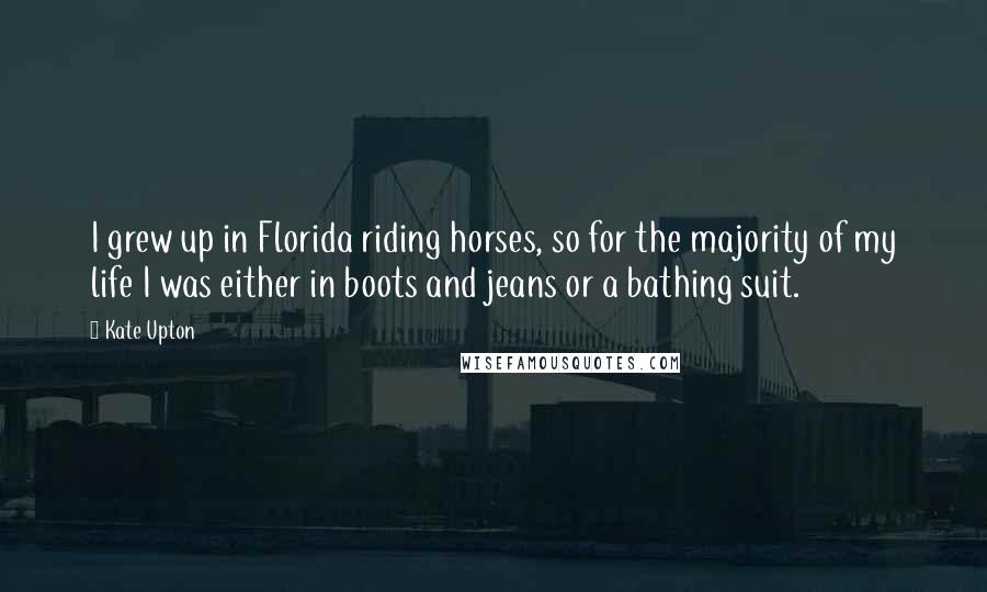 Kate Upton Quotes: I grew up in Florida riding horses, so for the majority of my life I was either in boots and jeans or a bathing suit.