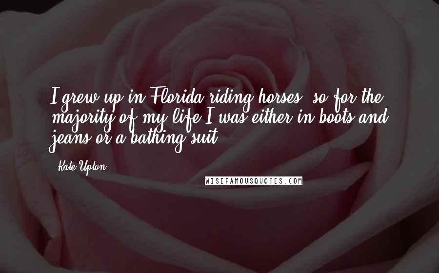 Kate Upton Quotes: I grew up in Florida riding horses, so for the majority of my life I was either in boots and jeans or a bathing suit.