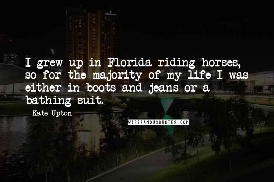 Kate Upton Quotes: I grew up in Florida riding horses, so for the majority of my life I was either in boots and jeans or a bathing suit.