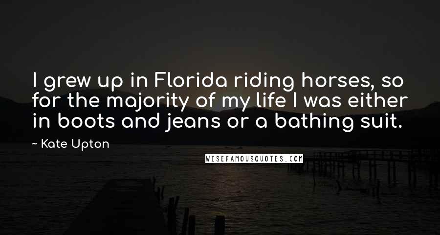 Kate Upton Quotes: I grew up in Florida riding horses, so for the majority of my life I was either in boots and jeans or a bathing suit.