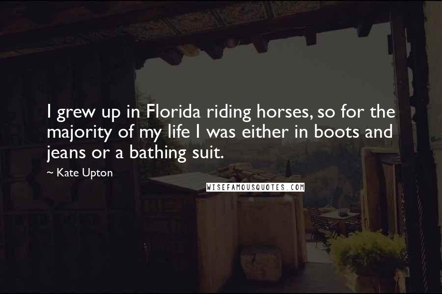 Kate Upton Quotes: I grew up in Florida riding horses, so for the majority of my life I was either in boots and jeans or a bathing suit.