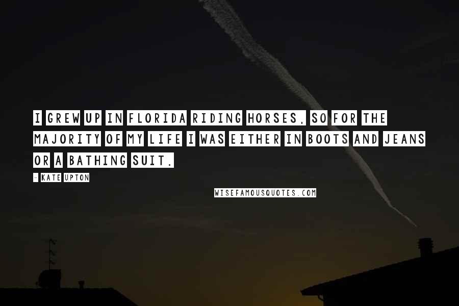 Kate Upton Quotes: I grew up in Florida riding horses, so for the majority of my life I was either in boots and jeans or a bathing suit.