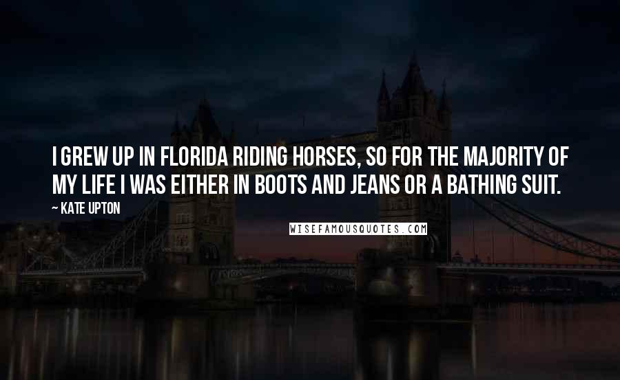 Kate Upton Quotes: I grew up in Florida riding horses, so for the majority of my life I was either in boots and jeans or a bathing suit.