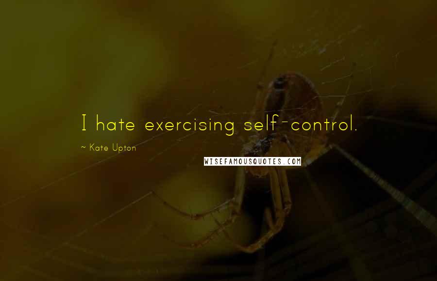 Kate Upton Quotes: I hate exercising self-control.