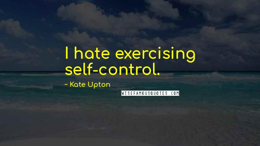 Kate Upton Quotes: I hate exercising self-control.