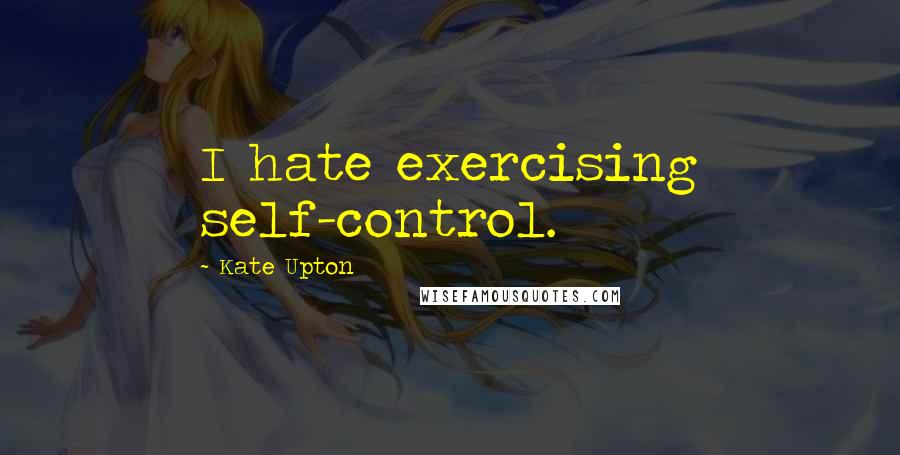 Kate Upton Quotes: I hate exercising self-control.