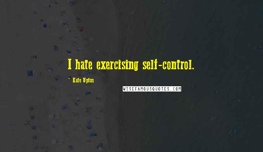 Kate Upton Quotes: I hate exercising self-control.