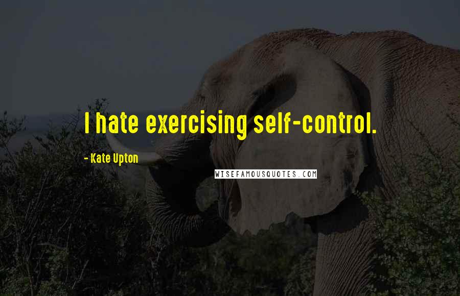 Kate Upton Quotes: I hate exercising self-control.