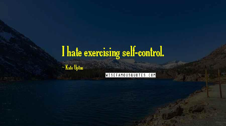 Kate Upton Quotes: I hate exercising self-control.