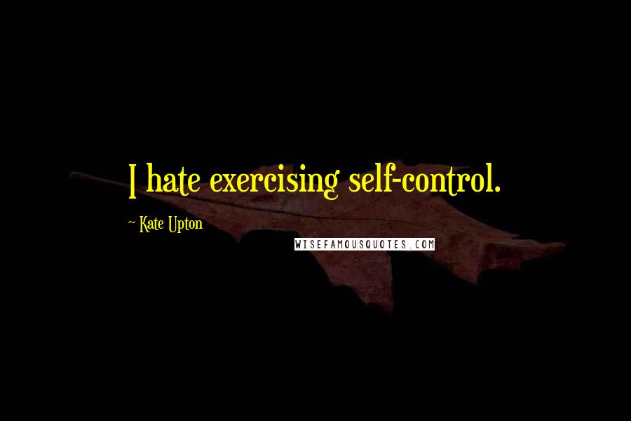 Kate Upton Quotes: I hate exercising self-control.