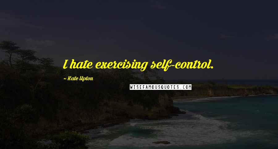 Kate Upton Quotes: I hate exercising self-control.