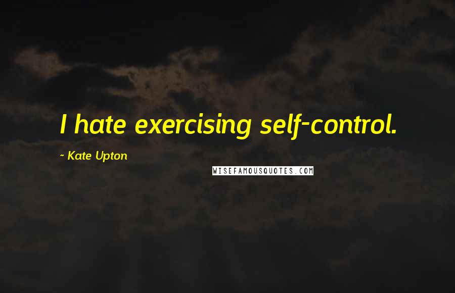 Kate Upton Quotes: I hate exercising self-control.