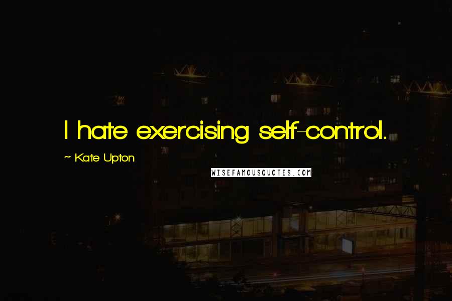 Kate Upton Quotes: I hate exercising self-control.