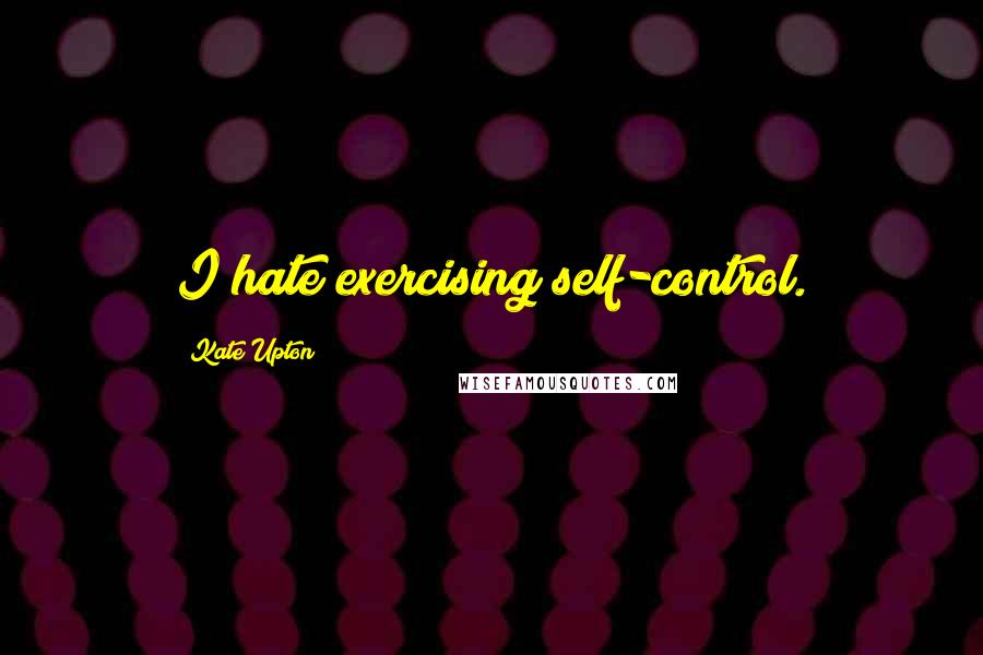 Kate Upton Quotes: I hate exercising self-control.