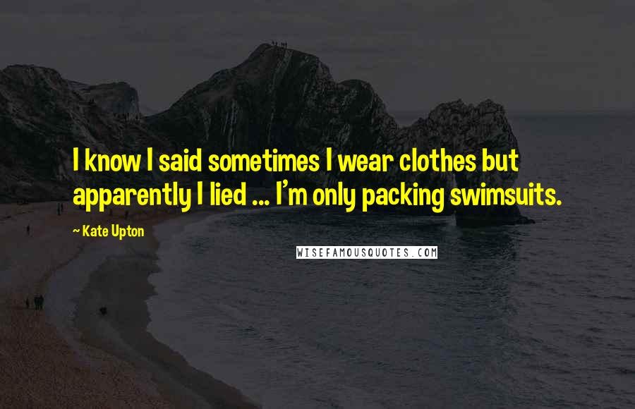 Kate Upton Quotes: I know I said sometimes I wear clothes but apparently I lied ... I'm only packing swimsuits.