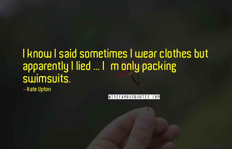 Kate Upton Quotes: I know I said sometimes I wear clothes but apparently I lied ... I'm only packing swimsuits.