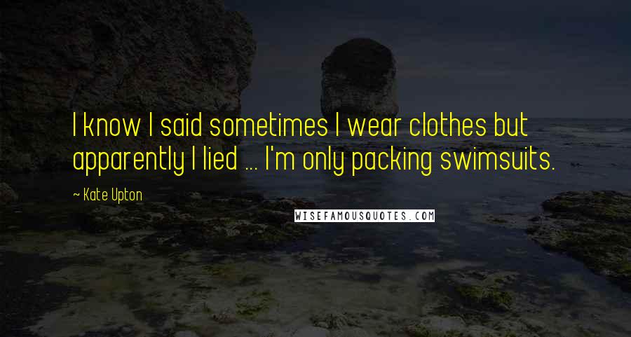 Kate Upton Quotes: I know I said sometimes I wear clothes but apparently I lied ... I'm only packing swimsuits.