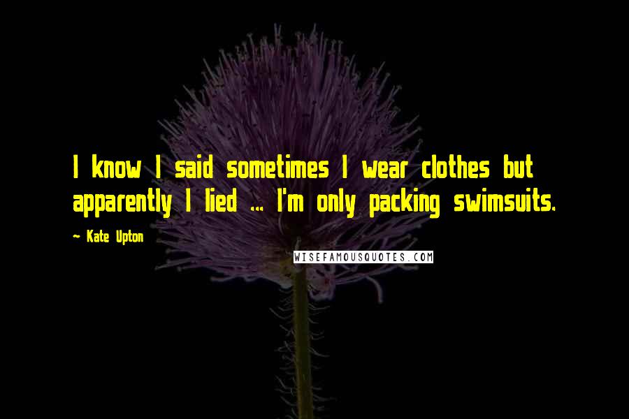 Kate Upton Quotes: I know I said sometimes I wear clothes but apparently I lied ... I'm only packing swimsuits.