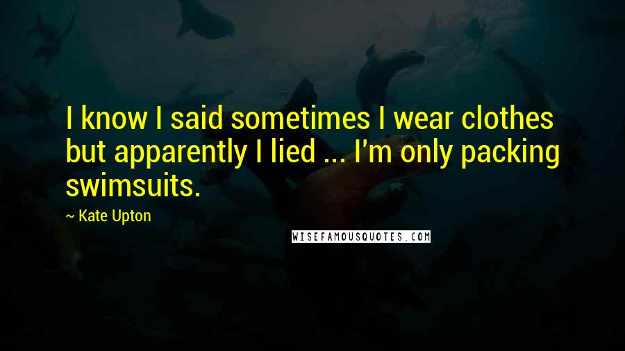Kate Upton Quotes: I know I said sometimes I wear clothes but apparently I lied ... I'm only packing swimsuits.