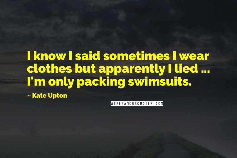 Kate Upton Quotes: I know I said sometimes I wear clothes but apparently I lied ... I'm only packing swimsuits.