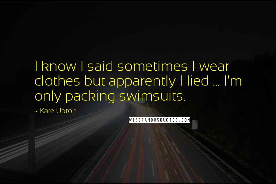Kate Upton Quotes: I know I said sometimes I wear clothes but apparently I lied ... I'm only packing swimsuits.