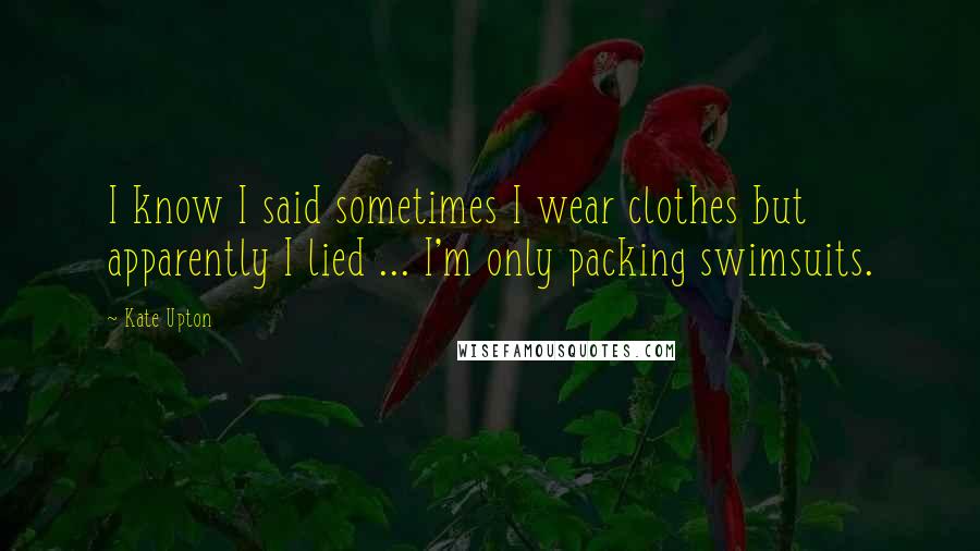 Kate Upton Quotes: I know I said sometimes I wear clothes but apparently I lied ... I'm only packing swimsuits.