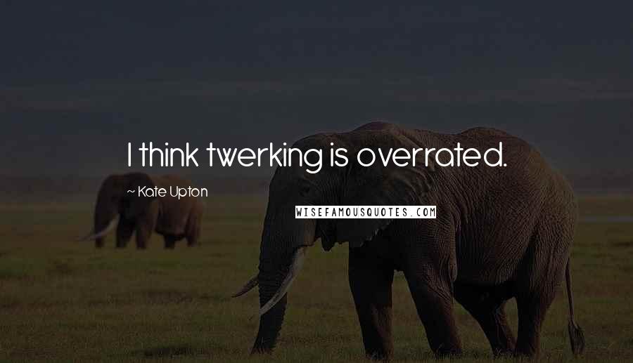 Kate Upton Quotes: I think twerking is overrated.