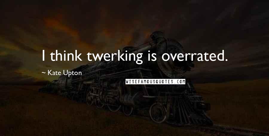 Kate Upton Quotes: I think twerking is overrated.