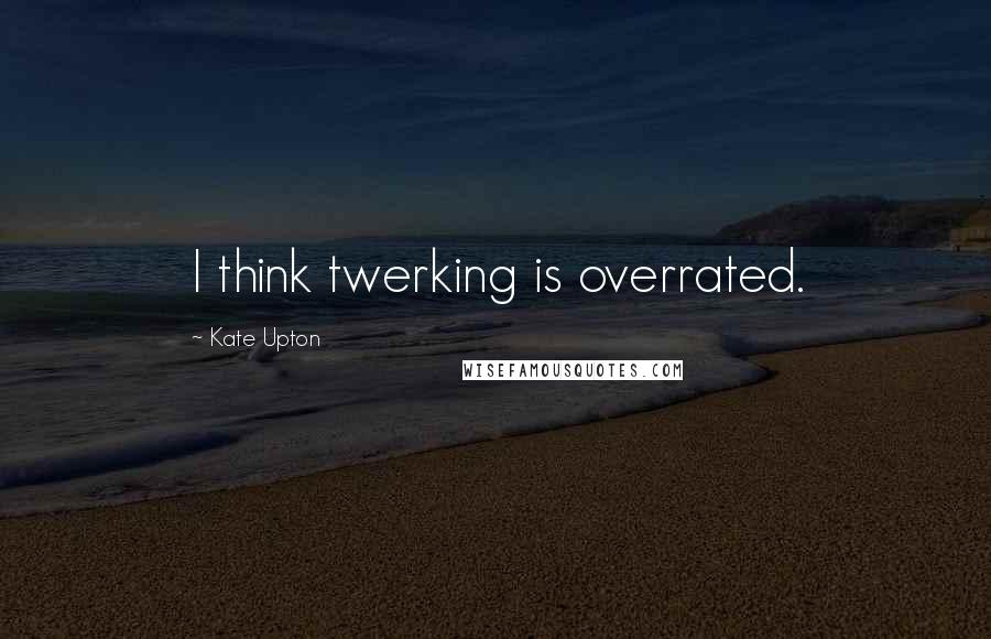 Kate Upton Quotes: I think twerking is overrated.