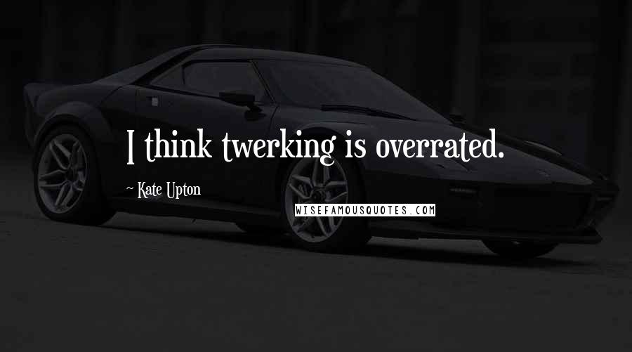 Kate Upton Quotes: I think twerking is overrated.